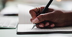 Business woman, hands and writing with journal for planning, checklist or calendar schedule at desk. Employee, person and notebook for notes, agenda or brainstorming for creative ideas in office